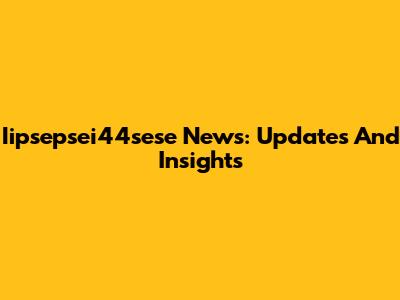 Iipsepsei44sese News: Updates And Insights