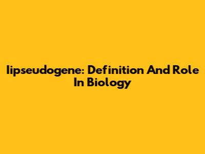 Iipseudogene: Definition And Role In Biology