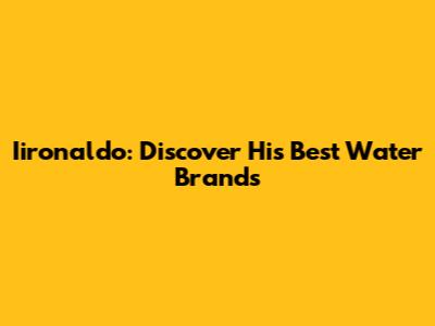 Iironaldo: Discover His Best Water Brands