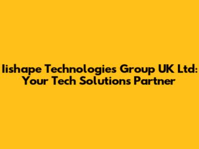 Iishape Technologies Group UK Ltd: Your Tech Solutions Partner
