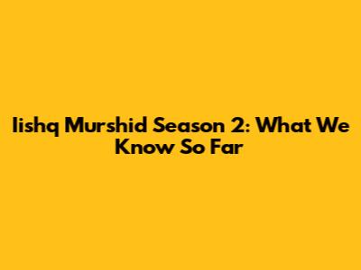 Iishq Murshid Season 2: What We Know So Far