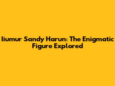 Iiumur Sandy Harun: The Enigmatic Figure Explored