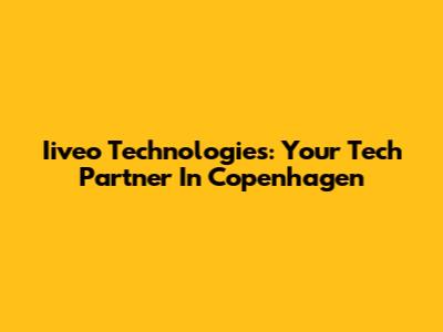 Iiveo Technologies: Your Tech Partner In Copenhagen