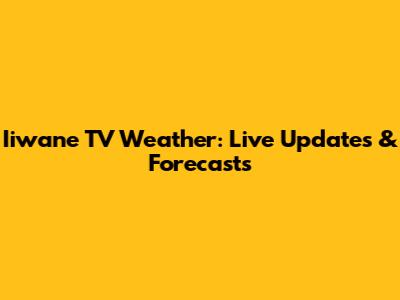 Iiwane TV Weather: Live Updates & Forecasts