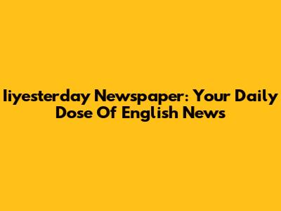 Iiyesterday Newspaper: Your Daily Dose Of English News