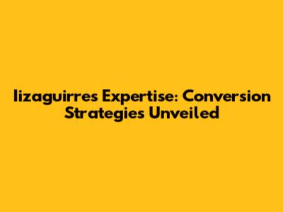 Iizaguirre's Expertise: Conversion Strategies Unveiled