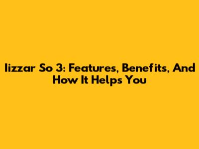 Iizzar So 3: Features, Benefits, And How It Helps You