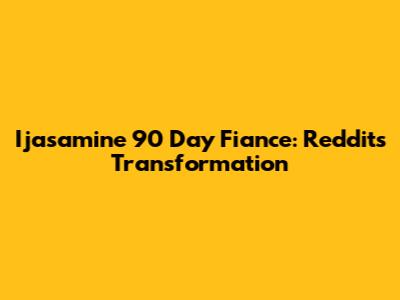 Ijasamine '90 Day Fiance': Reddit's Transformation