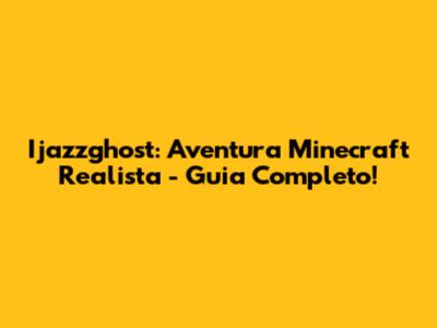Ijazzghost: Aventura Minecraft Realista - Guia Completo!