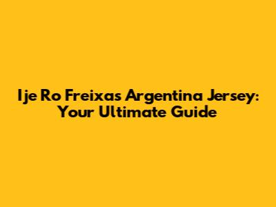 Ije Ro Freixas Argentina Jersey: Your Ultimate Guide