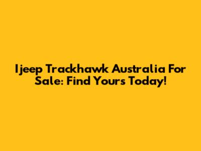 Ijeep Trackhawk Australia For Sale: Find Yours Today!