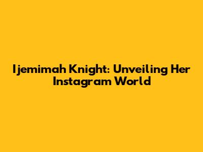 Ijemimah Knight: Unveiling Her Instagram World
