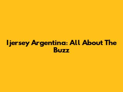 Ijersey Argentina: All About The Buzz