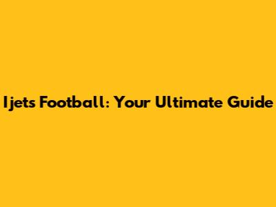 Ijets Football: Your Ultimate Guide