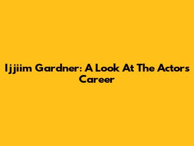Ijjiim Gardner: A Look At The Actor's Career