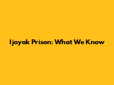 Ijoyak Prison: What We Know