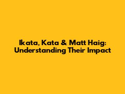 Ikata, Kata & Matt Haig: Understanding Their Impact