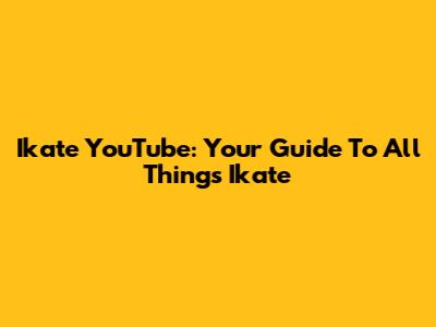 Ikate YouTube: Your Guide To All Things Ikate