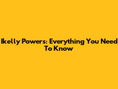 Ikelly Powers: Everything You Need To Know