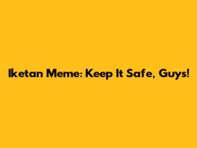Iketan Meme: Keep It Safe, Guys!
