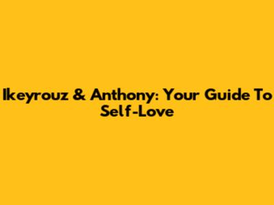 Ikeyrouz & Anthony: Your Guide To Self-Love