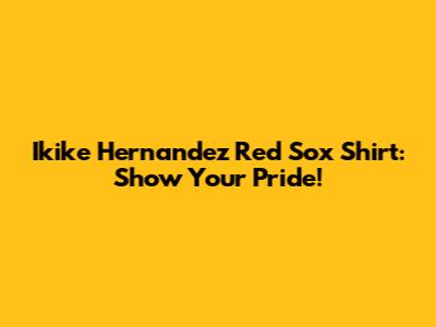 Ikike Hernandez Red Sox Shirt: Show Your Pride!
