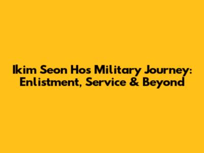 Ikim Seon Ho's Military Journey: Enlistment, Service & Beyond