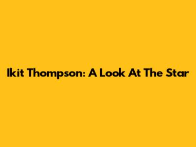 Ikit Thompson: A Look At The Star