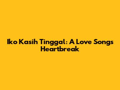 Iko Kasih Tinggal: A Love Song's Heartbreak