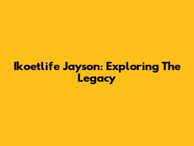 Ikoetlife Jayson: Exploring The Legacy