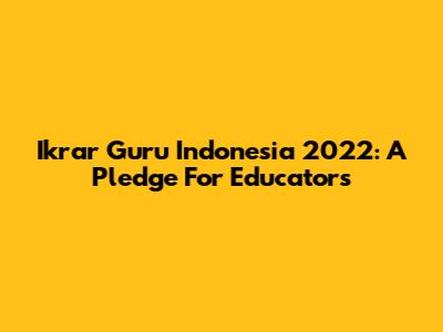 Ikrar Guru Indonesia 2022: A Pledge For Educators