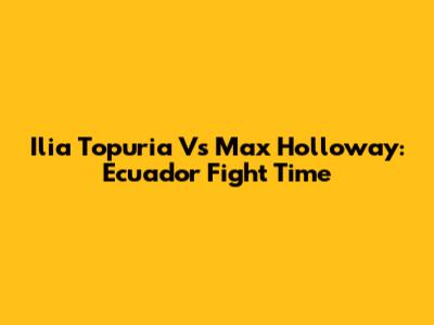 Ilia Topuria Vs Max Holloway: Ecuador Fight Time