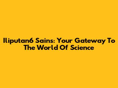 Iliputan6 Sains: Your Gateway To The World Of Science
