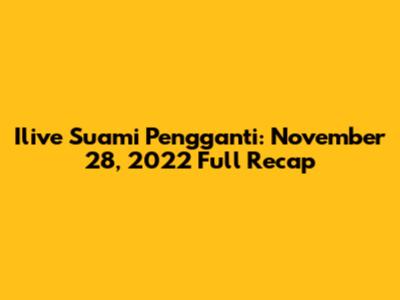 Ilive Suami Pengganti: November 28, 2022 Full Recap