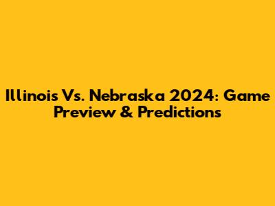 Illinois Vs. Nebraska 2024: Game Preview & Predictions