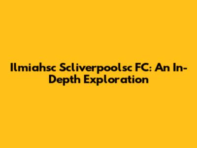 Ilmiahsc Scliverpoolsc FC: An In-Depth Exploration