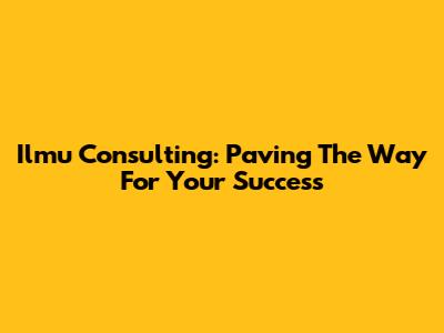 Ilmu Consulting: Paving The Way For Your Success