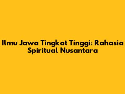 Ilmu Jawa Tingkat Tinggi: Rahasia Spiritual Nusantara