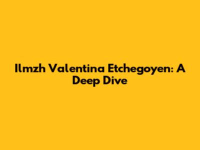 Ilmzh Valentina Etchegoyen: A Deep Dive