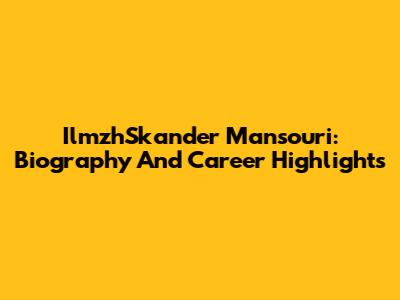 IlmzhSkander Mansouri: Biography And Career Highlights