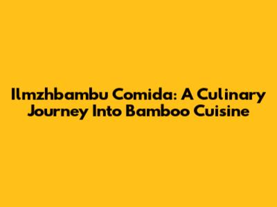 Ilmzhbambu Comida: A Culinary Journey Into Bamboo Cuisine