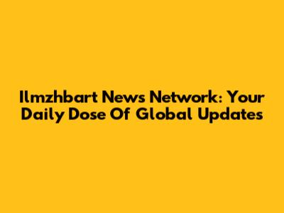 Ilmzhbart News Network: Your Daily Dose Of Global Updates