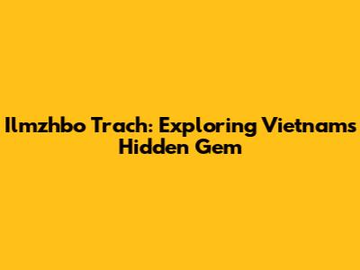 Ilmzhbo Trach: Exploring Vietnam's Hidden Gem