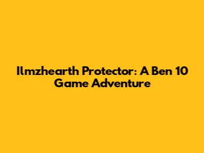 Ilmzhearth Protector: A Ben 10 Game Adventure