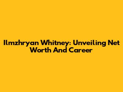 Ilmzhryan Whitney: Unveiling Net Worth And Career