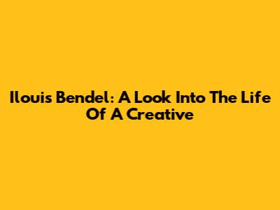 Ilouis Bendel: A Look Into The Life Of A Creative