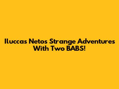 Iluccas Neto's Strange Adventures With Two BABS!