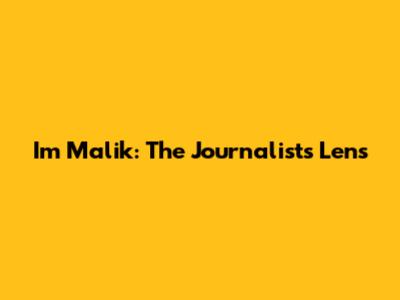 Im Malik: The Journalist's Lens