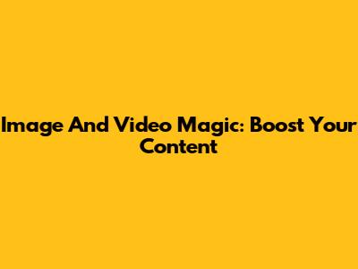 Image And Video Magic: Boost Your Content