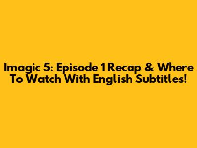 Imagic 5: Episode 1 Recap & Where To Watch With English Subtitles!